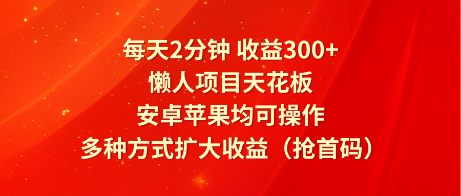 FY4543期-每天2分钟收益300+，懒人项目天花板，安卓苹果均可操作，多种方式扩大收益（抢首码）