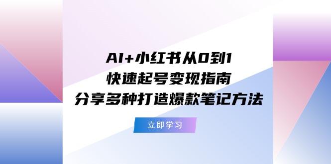 FY4582期-AI+小红书从0到1快速起号变现指南：分享多种打造爆款笔记方法