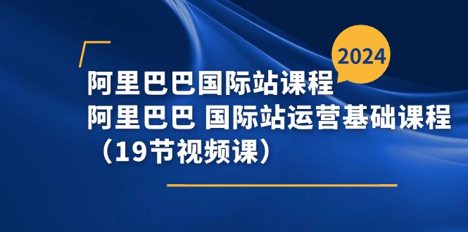 FY4422期-阿里巴巴国际站课程，阿里巴巴国际站运营基础课程（19节视频课）