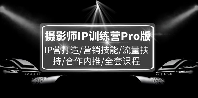 FY4669期-摄影师IP训练营Pro版，IP营打造/营销技能/流量扶持/合作内推/全套课程