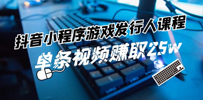 FY4606期-抖音小程序游戏发行人课程：带你玩转游戏任务变现，单条视频赚取25w