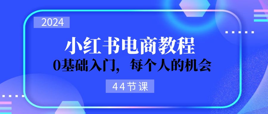 FY4485期-2024从0-1学习小红书电商，0基础入门，每个人的机会（45节）