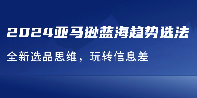 FY4574期-2024亚马逊蓝海趋势选法，全新选品思维，玩转信息差