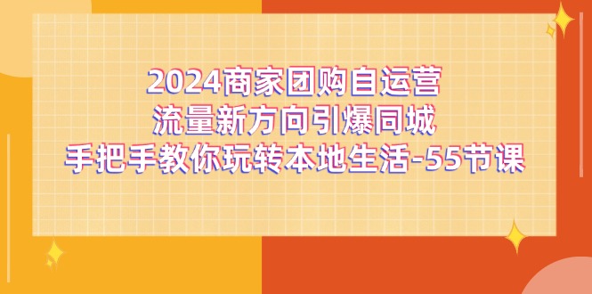 FY4549期-2024商家团购自运营流量新方向引爆同城，手把手教你玩转本地生活（67节完整版）