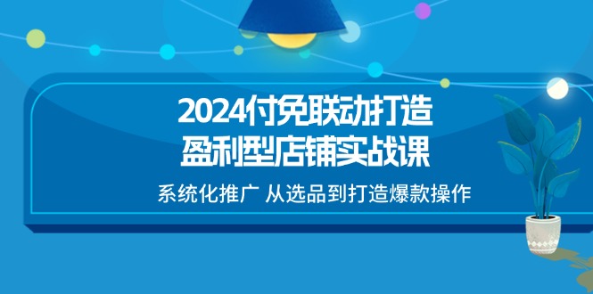 FY4446期-2024付免联动打造盈利型店铺实战课，系统化推广 从选品到打造爆款操作