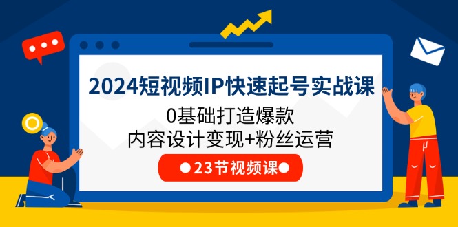 FY4462期-2024短视频IP快速起号实战课，0基础打造爆款内容设计变现+粉丝运营(23节)