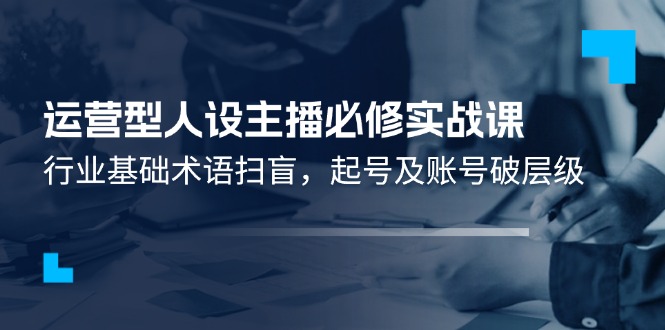 FY4519期-运营型人设主播必修实战课：行业基础术语扫盲，起号及账号破层级