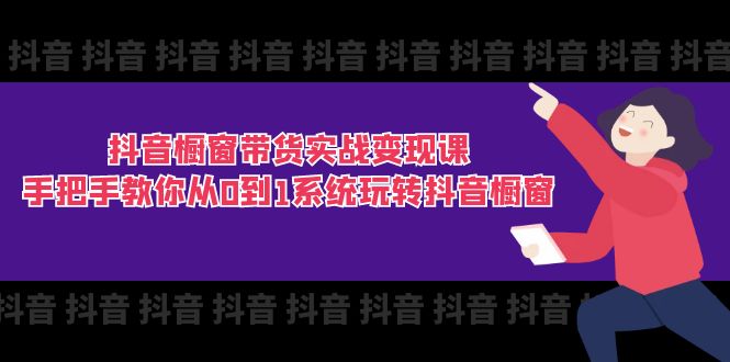 FY4447期-抖音橱窗带货实战变现课：手把手教你从0到1系统玩转抖音橱窗（11节）