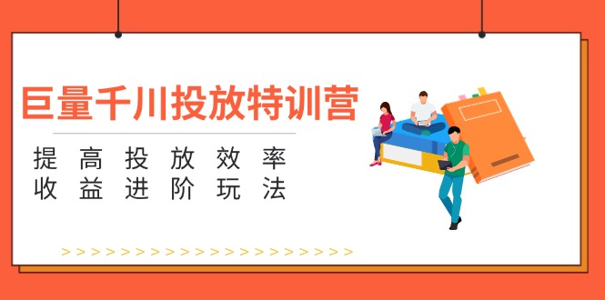 （11790期）巨量千川投放特训营：提高投放效率和收益进阶玩法（5节）