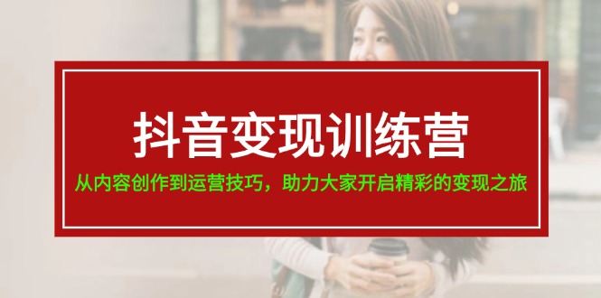 （11593期）抖音变现训练营，从内容创作到运营技巧，助力大家开启精彩的变现之旅-19节