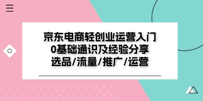 FY4503期-京东电商轻创业运营入门0基础通识及经验分享：选品/流量/推广/运营