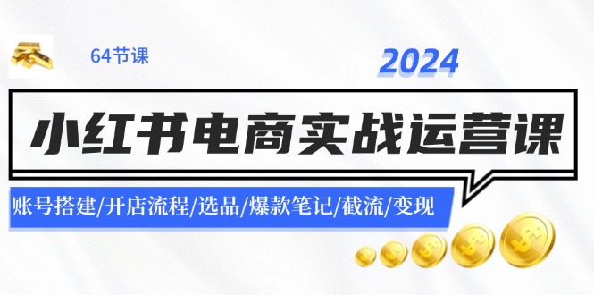 FY4640期-2024小红书电商实战运营课：账号搭建/开店流程/选品/爆款笔记/截流/变现