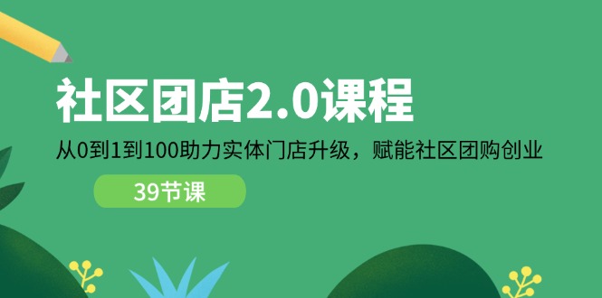 （11478期）社区-团店2.0课程，从0到1到100助力 实体门店升级，赋能 社区团购创业