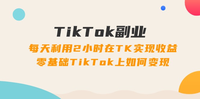 FY4636期-TikTok副业课：每天利用2小时在TK实现收益，零基础TikTok上如何变现（34节）