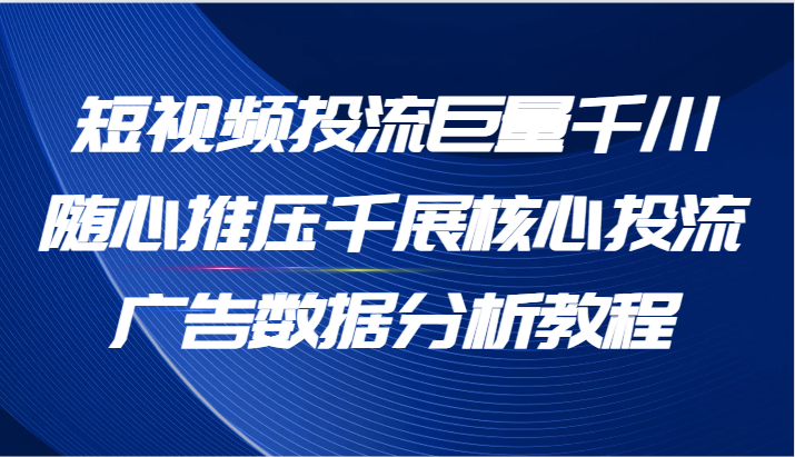 FY4566期-短视频投流巨量千川随心推压千展核心投流广告数据分析教程（65节）