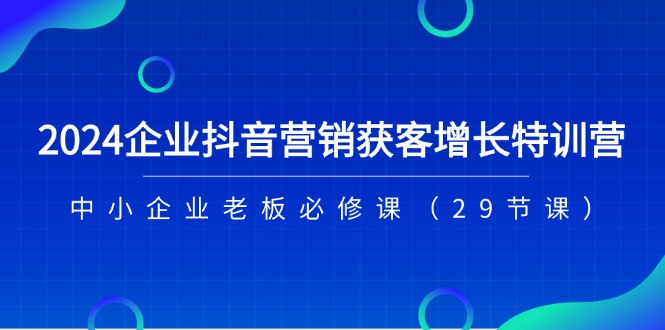 FY4395期-2024企业抖音营销获客增长特训营，中小企业老板必修课（29节课）