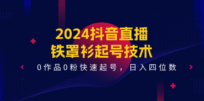 FY4462期-2024抖音直播铁罩衫起号技术，0作品0粉快速起号，日入四位数（14节课）