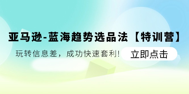 FY4517期-亚马逊蓝海趋势选品法【特训营】：玩转信息差，成功快速套利