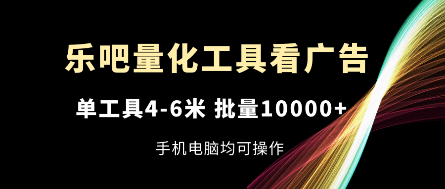 FY4494期-乐吧量化工具看广告，单工具4-6米，批量10000+，手机电脑均可操作