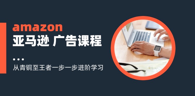 FY4643期-amazon亚马逊广告课程：从青铜至王者一步一步进阶学习（16节）