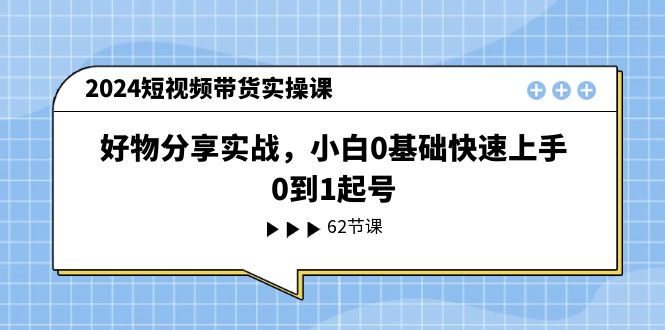 FY4401期-2024短视频带货实操课，好物分享实战，小白0基础快速上手，0到1起号