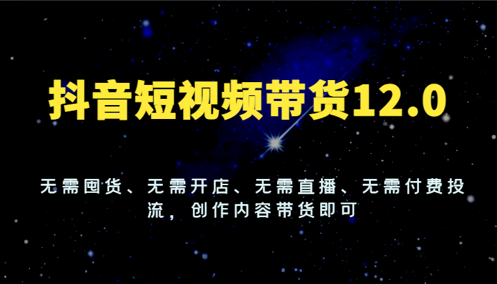 FY4500期-抖音短视频带货12.0，无需囤货、无需开店、无需直播、无需付费投流，创作内容带货即可