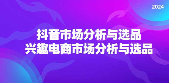 FY4623期-2024抖音/市场分析与选品，兴趣电商市场分析与选品