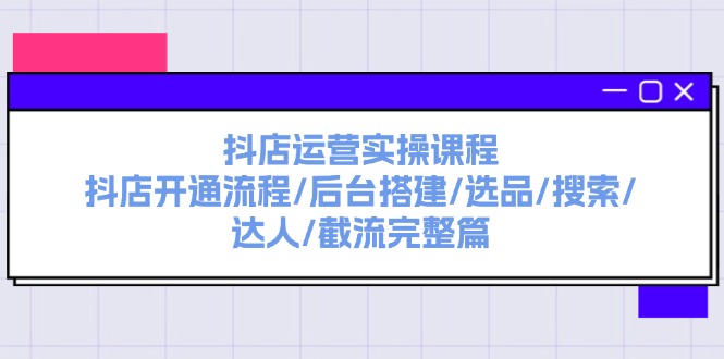 FY4620期-抖店运营实操课程：抖店开通流程/后台搭建/选品/搜索/达人/截流完整篇