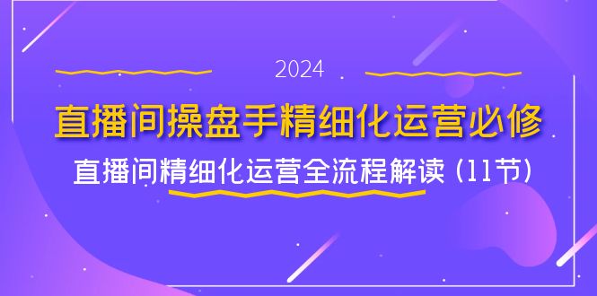 FY4627期-直播间操盘手精细化运营必修，直播间精细化运营全流程解读 (11节)