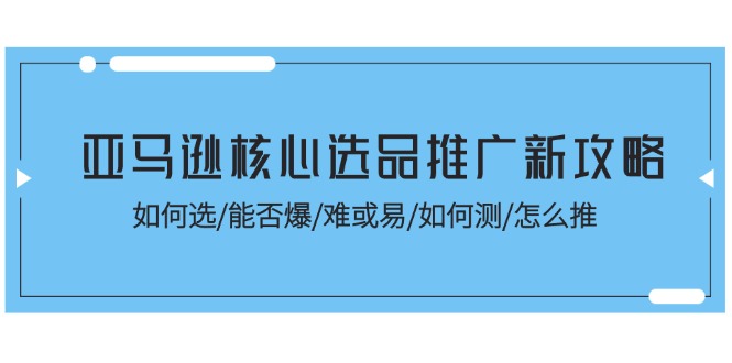 FY4437期-亚马逊核心选品推广新攻略！如何选/能否爆/难或易/如何测/怎么推