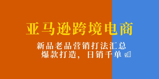 FY4436期-亚马逊跨境电商：新品老品营销打法汇总，爆款打造，日销千单