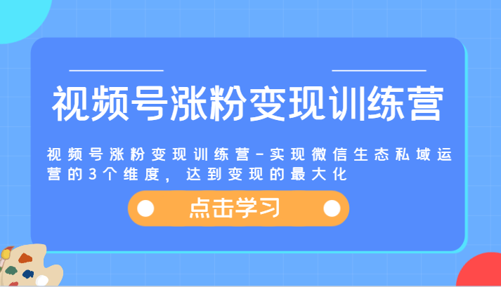 FY4599期-视频号涨粉变现训练营-实现微信生态私域运营的3个维度，达到变现的最大化