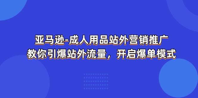 FY4420期-亚马逊成人用品站外营销推广，教你引爆站外流量，开启爆单模式