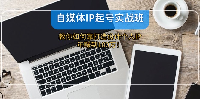 FY4125期-自媒体IP起号实战班：教你如何靠打造设计个人IP，年赚到100万！