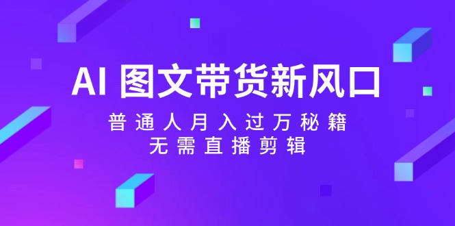 FY4232期-AI图文带货新风口：普通人月入过万秘籍，无需直播剪辑