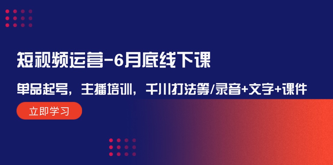 FY4116期-短视频运营6月底线下课：单品起号，主播培训，千川打法等/录音+文字+课件