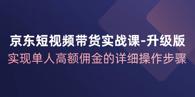 FY4152期-京东短视频带货实战课升级版，实现单人高额佣金的详细操作步骤