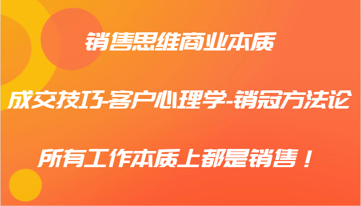 FY4250期-销售思维商业本质-成交技巧-客户心理学-销冠方法论，所有工作本质上都是销售！