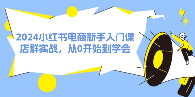 FY4713期-2024小红书电商新手入门课，店群实战，从0开始到学会（31节）