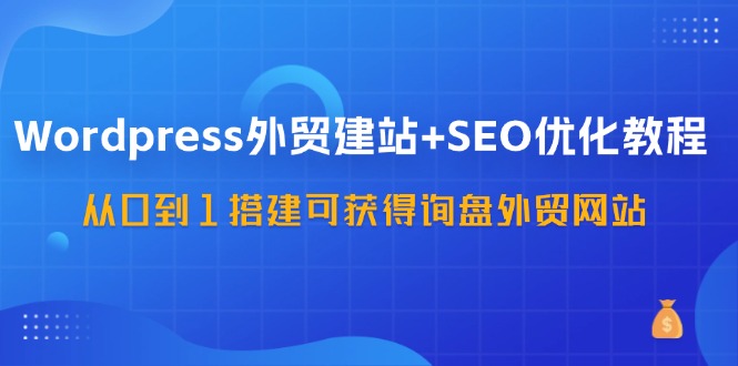 FY4678期-WordPress外贸建站+SEO优化教程，从0到1搭建可获得询盘外贸网站（57节课）