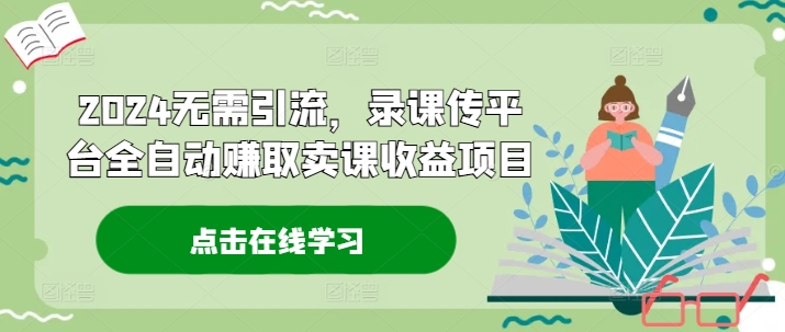 2024无需引流，录课传平台全自动赚取卖课收益项目