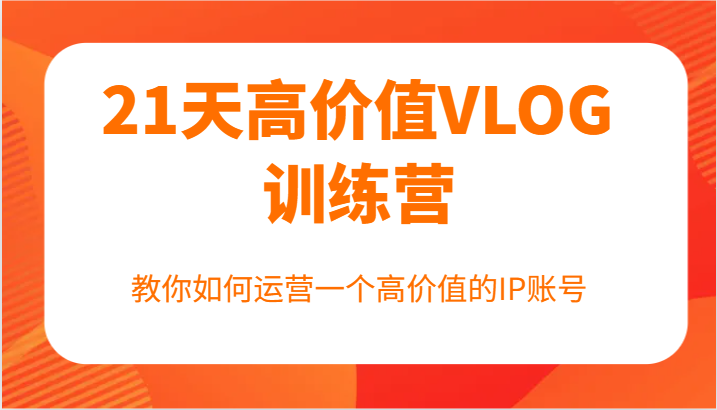 FY4123期-21天高价值VLOG训练营【第一期】，教你如何运营一个高价值的IP账号