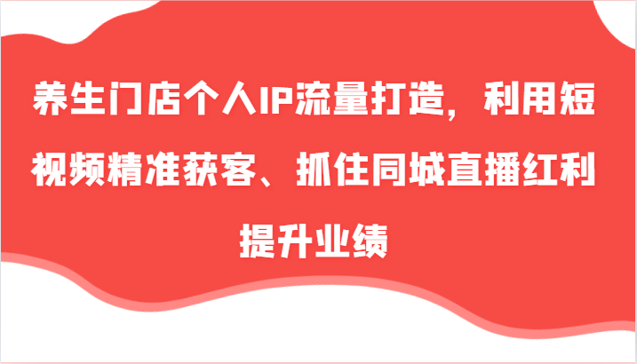 FY4709期-养生门店个人IP流量打造，利用短视频精准获客、抓住同城直播红利提升业绩（57节）