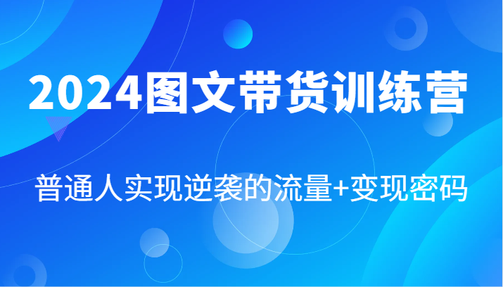 FY4132期-2024图文带货训练营，普通人实现逆袭的流量+变现密码（87节课）