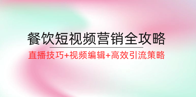 FY4223期-餐饮短视频营销全攻略：直播技巧+视频编辑+高效引流策略