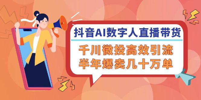 FY4190期-抖音AI数字人直播带货，千川微投高效引流，半年爆卖几十万单