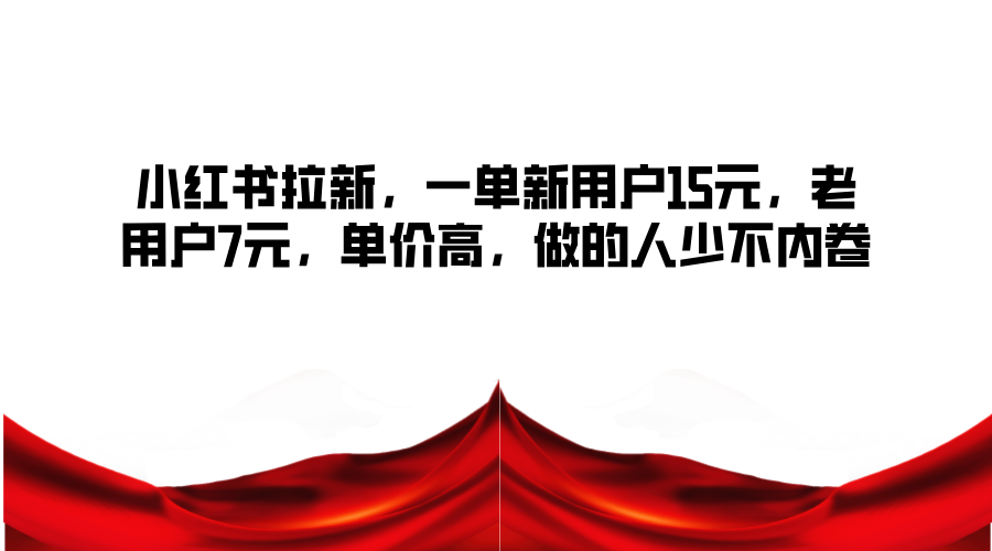 FY4184期-小红书拉新，一单新用户15元，老用户7元，单价高，做的人少不内卷