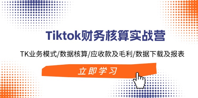 FY4710期-Tiktok财务核算实战营：TK业务模式/数据核算/应收款及毛利/数据下载及报表