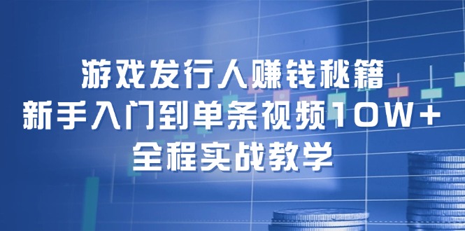 FY4227期-游戏发行人赚钱秘籍：新手入门到单条视频10W+，全程实战教学