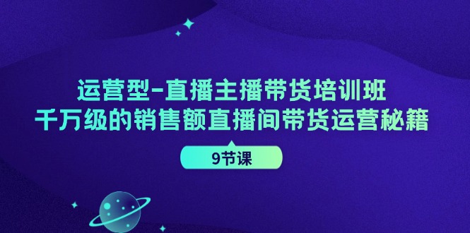 FY4701期-运营型直播主播带货培训班，千万级的销售额直播间带货运营秘籍（9节课）